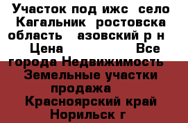 Участок под ижс, село Кагальник, ростовска область , азовский р-н,  › Цена ­ 1 000 000 - Все города Недвижимость » Земельные участки продажа   . Красноярский край,Норильск г.